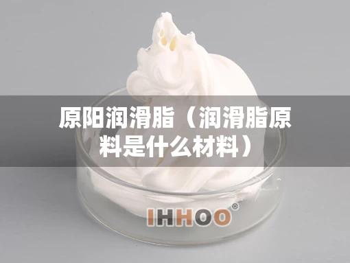原阳润滑脂（润滑脂原料是什么材料）