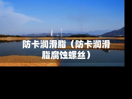 防卡润滑脂（防卡润滑脂腐蚀螺丝）