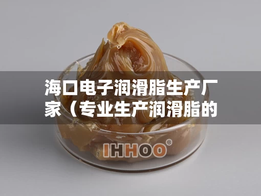 海口电子润滑脂生产厂家（专业生产润滑脂的厂家）