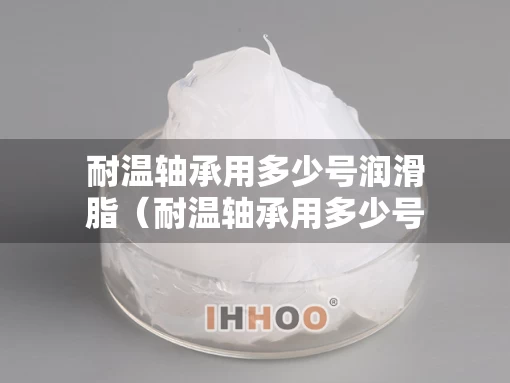 耐温轴承用多少号润滑脂（耐温轴承用多少号润滑脂合适）