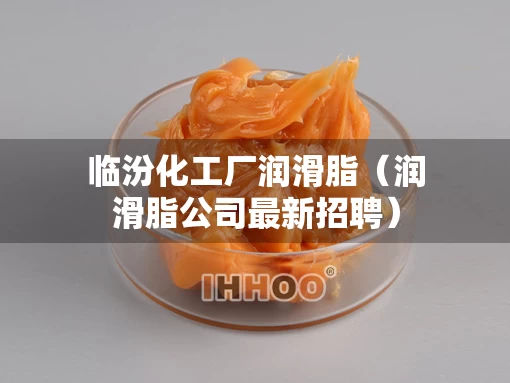 临汾化工厂润滑脂（润滑脂公司最新招聘）