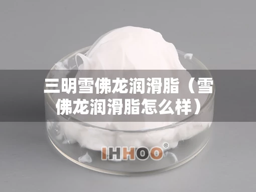 三明雪佛龙润滑脂（雪佛龙润滑脂怎么样）