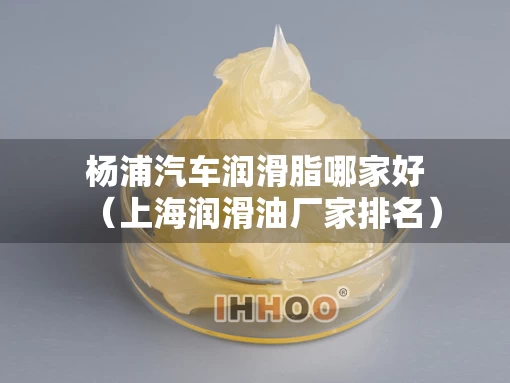 杨浦汽车润滑脂哪家好（上海润滑油厂家排名）