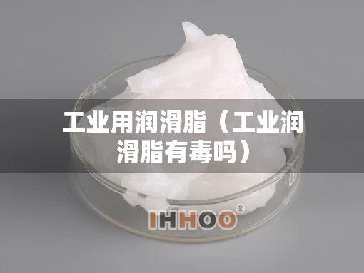 工业用润滑脂（工业润滑脂有毒吗）