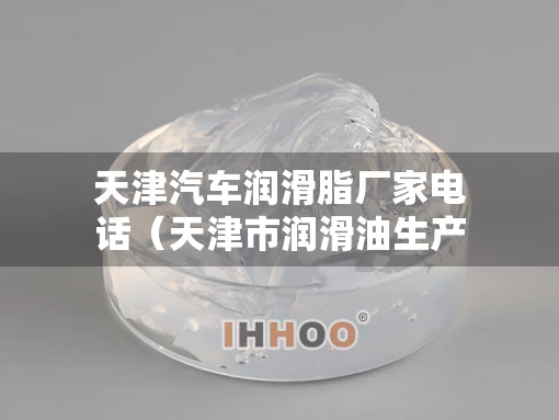天津汽车润滑脂厂家电话（天津市润滑油生产厂家）