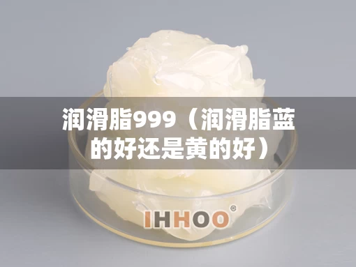 润滑脂999（润滑脂蓝的好还是黄的好）