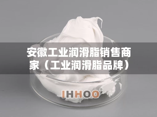安徽工业润滑脂销售商家（工业润滑脂品牌）