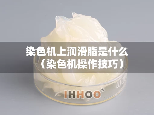 染色机上润滑脂是什么（染色机操作技巧）
