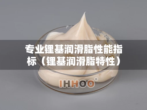 专业锂基润滑脂性能指标（锂基润滑脂特性）