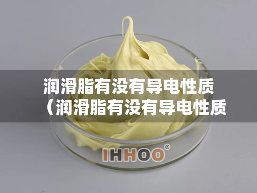 润滑脂有没有导电性质（润滑脂有没有导电性质的）