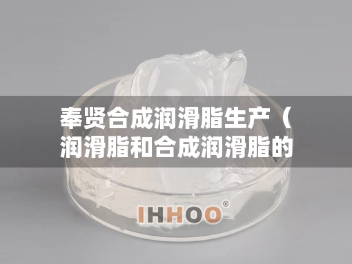 奉贤合成润滑脂生产（润滑脂和合成润滑脂的区别）