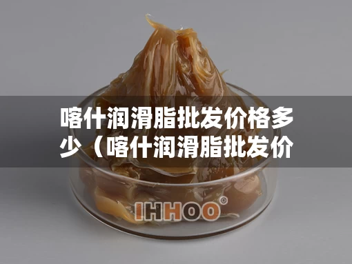 喀什润滑脂批发价格多少（喀什润滑脂批发价格多少一吨）
