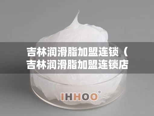 吉林润滑脂加盟连锁（吉林润滑脂加盟连锁店）