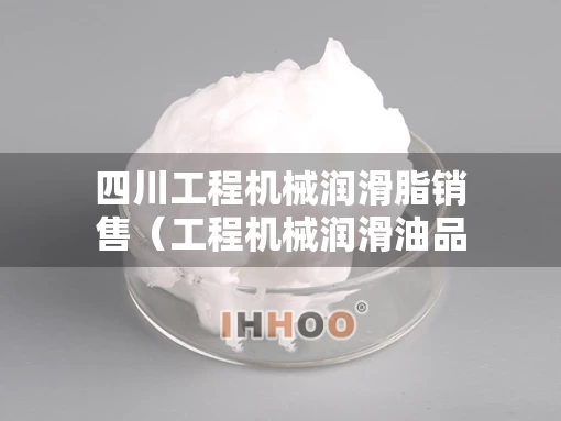 四川工程机械润滑脂销售（工程机械润滑油品牌排行榜）