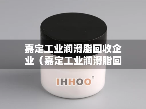 嘉定工业润滑脂回收企业（嘉定工业润滑脂回收企业名单）