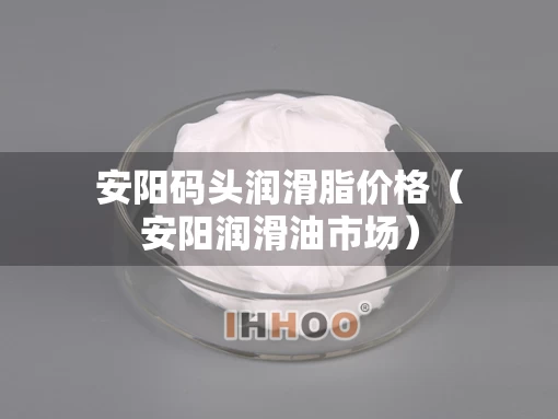 安阳码头润滑脂价格（安阳润滑油市场）