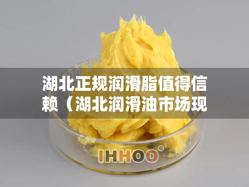 湖北正规润滑脂值得信赖（湖北润滑油市场现状）