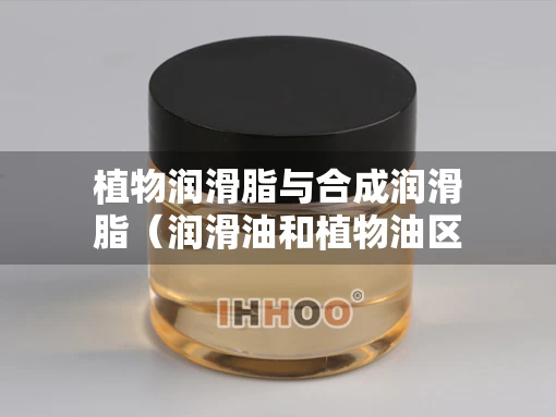 植物润滑脂与合成润滑脂（润滑油和植物油区别）