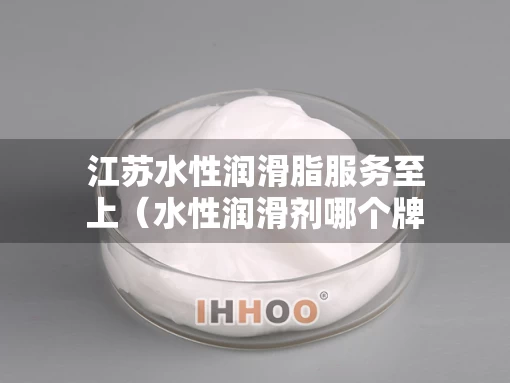 江苏水性润滑脂服务至上（水性润滑剂哪个牌子的安全比较好）