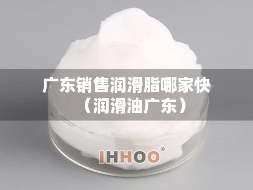 广东销售润滑脂哪家快（润滑油广东）