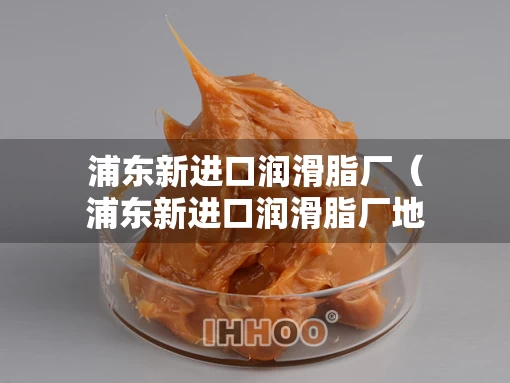 浦东新进口润滑脂厂（浦东新进口润滑脂厂地址）