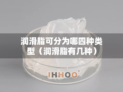 润滑脂可分为哪四种类型（润滑脂有几种）