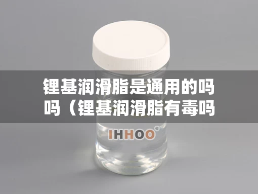锂基润滑脂是通用的吗吗（锂基润滑脂有毒吗）