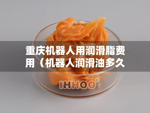重庆机器人用润滑脂费用（机器人润滑油多久换一次）