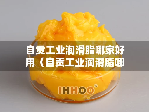 自贡工业润滑脂哪家好用（自贡工业润滑脂哪家好用啊）