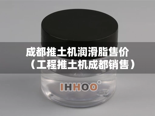 成都推土机润滑脂售价（工程推土机成都销售）