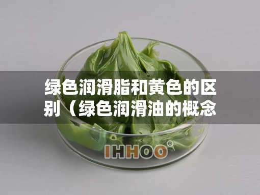绿色润滑脂和黄色的区别（绿色润滑油的概念）
