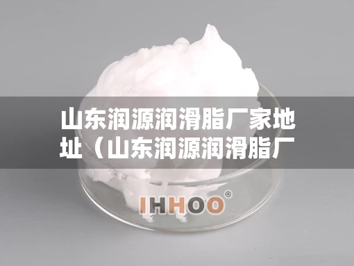 山东润源润滑脂厂家地址（山东润源润滑脂厂家地址查询）