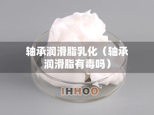 轴承润滑脂乳化（轴承润滑脂有毒吗）