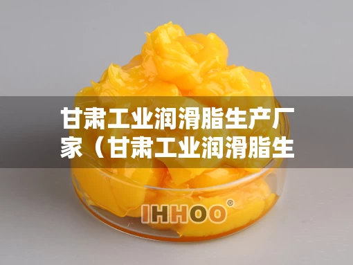甘肃工业润滑脂生产厂家（甘肃工业润滑脂生产厂家电话）