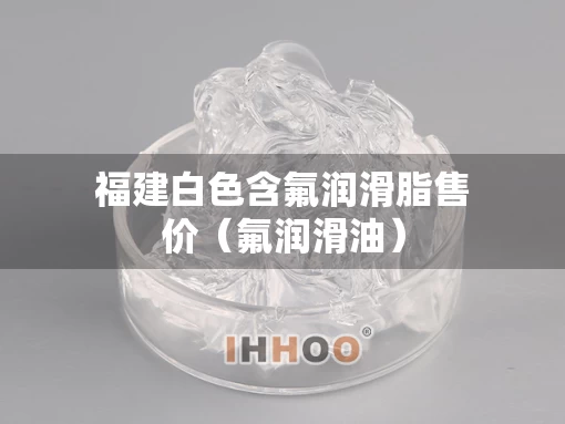 福建白色含氟润滑脂售价（氟润滑油）
