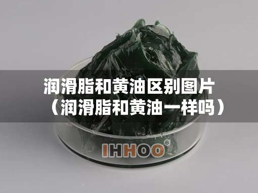 润滑脂和黄油区别图片（润滑脂和黄油一样吗）