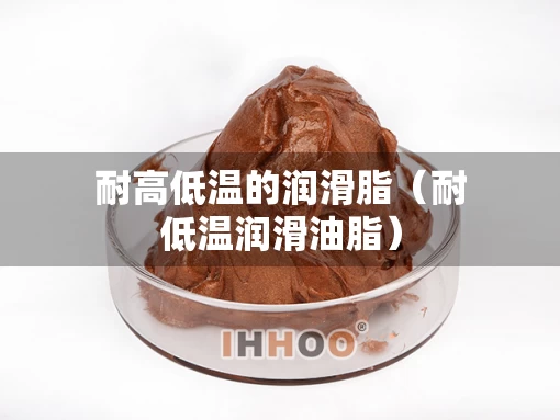 耐高低温的润滑脂（耐低温润滑油脂）