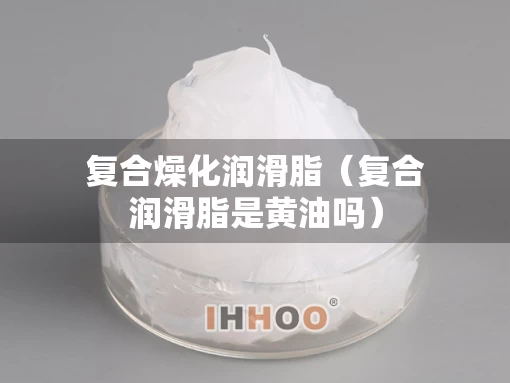 复合燥化润滑脂（复合润滑脂是黄油吗）