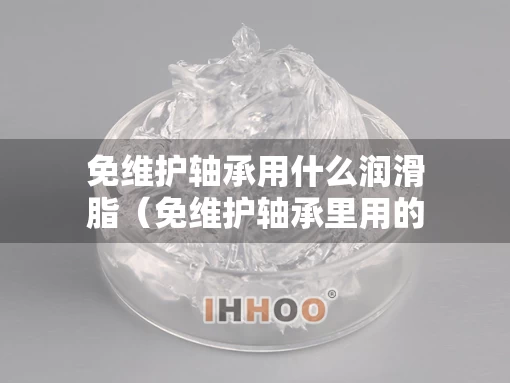 免维护轴承用什么润滑脂（免维护轴承里用的什么润滑油）