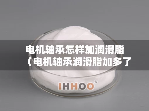 电机轴承怎样加润滑脂（电机轴承润滑脂加多了怎么办）