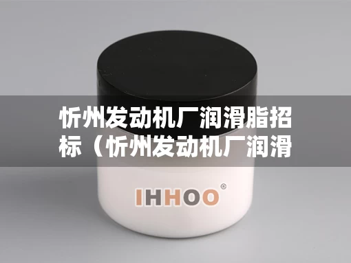 忻州发动机厂润滑脂招标（忻州发动机厂润滑脂招标信息）