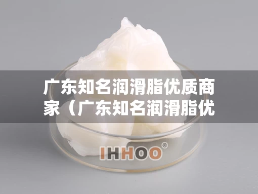 广东知名润滑脂优质商家（广东知名润滑脂优质商家有哪些）