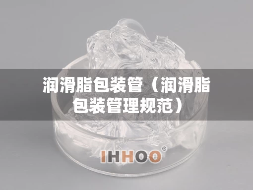 润滑脂包装管（润滑脂包装管理规范）