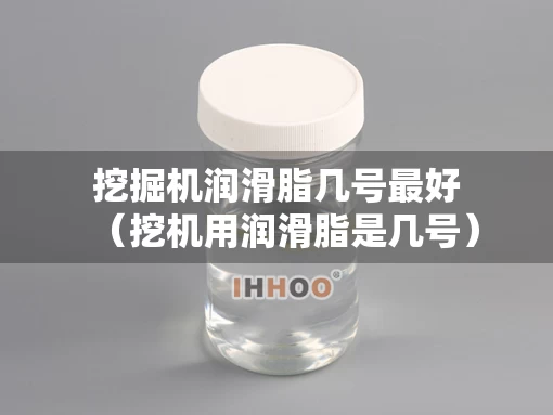 挖掘机润滑脂几号最好（挖机用润滑脂是几号）
