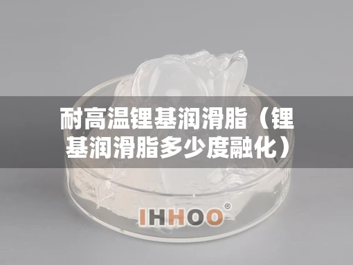 耐高温锂基润滑脂（锂基润滑脂多少度融化）
