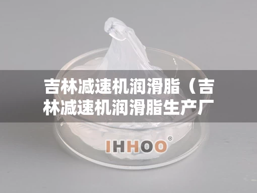 吉林减速机润滑脂（吉林减速机润滑脂生产厂家）