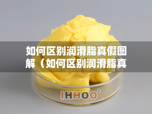 如何区别润滑脂真假图解（如何区别润滑脂真假图解视频）