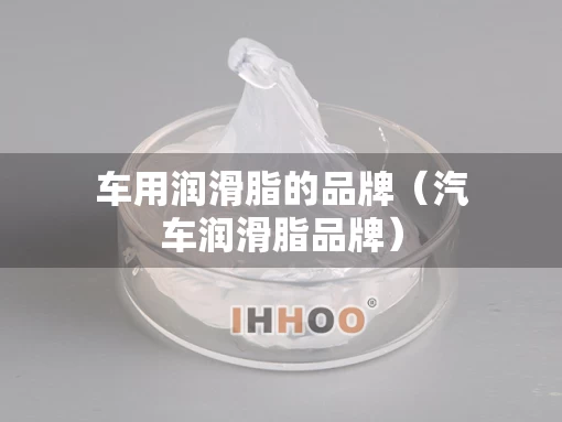 车用润滑脂的品牌（汽车润滑脂品牌）