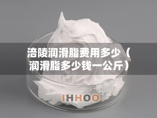 涪陵润滑脂费用多少（润滑脂多少钱一公斤）