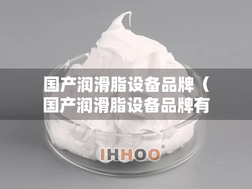 国产润滑脂设备品牌（国产润滑脂设备品牌有哪些）